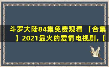 斗罗大陆84集免费观看 【合集】2021最火的爱情电视剧,【在线观看】免费百度云资源